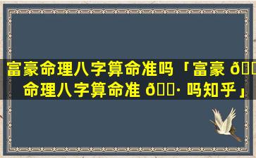 富豪命理八字算命准吗「富豪 🐈 命理八字算命准 🌷 吗知乎」